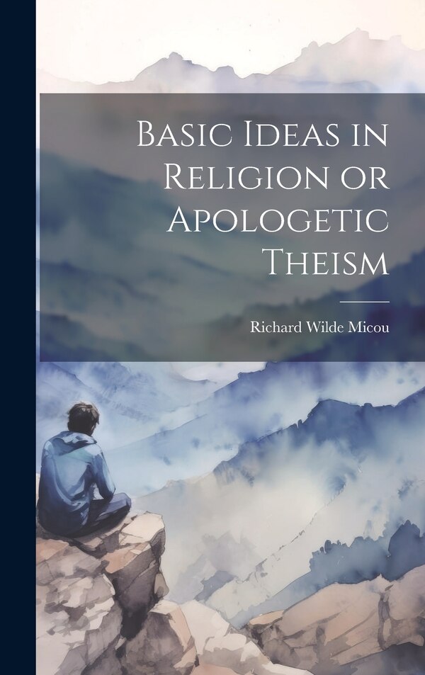 Basic Ideas in Religion or Apologetic Theism by Richard Wilde Micou, Hardcover | Indigo Chapters