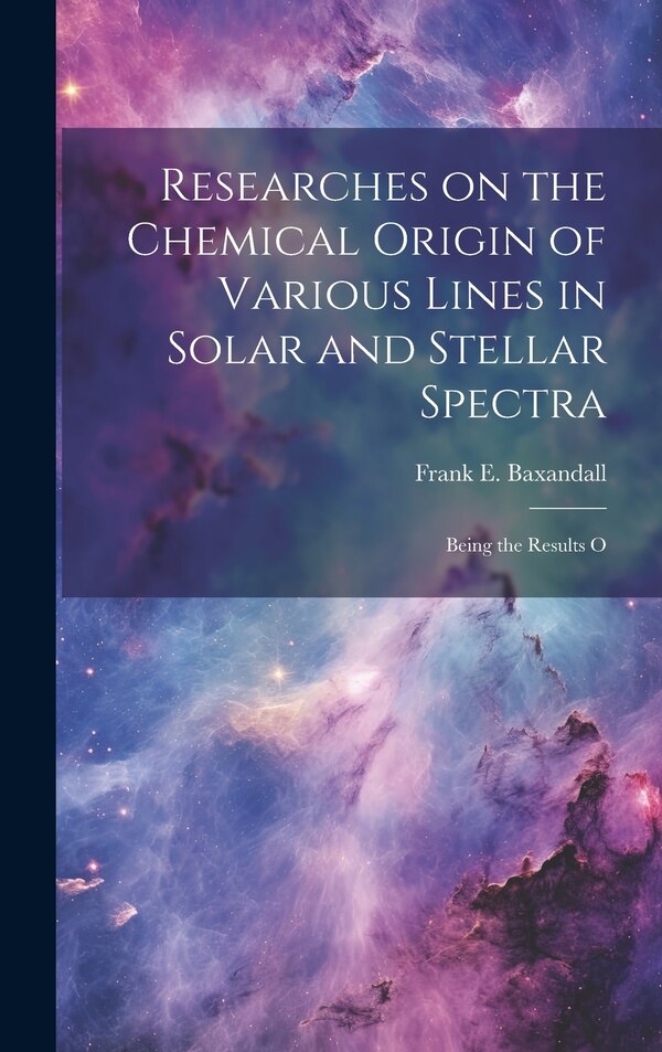 Researches on the Chemical Origin of Various Lines in Solar and Stellar Spectra; Being the Results O by Frank E Baxandall, Hardcover