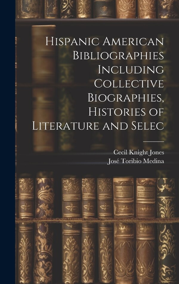 Hispanic American Bibliographies Including Collective Biographies Histories of Literature and Selec by José Toribio Medina, Hardcover