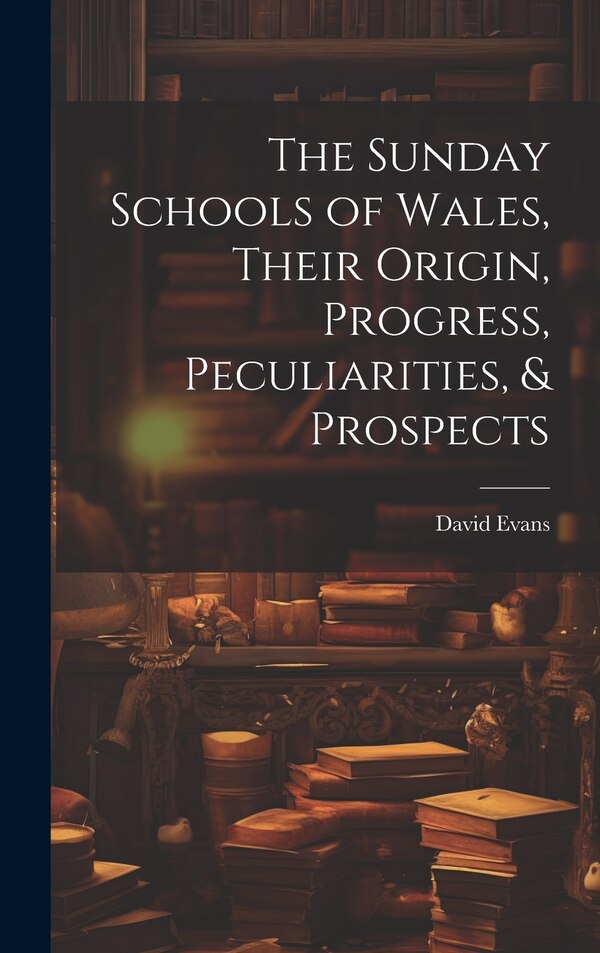 The Sunday Schools of Wales Their Origin Progress Peculiarities & Prospects by David Evans, Hardcover | Indigo Chapters