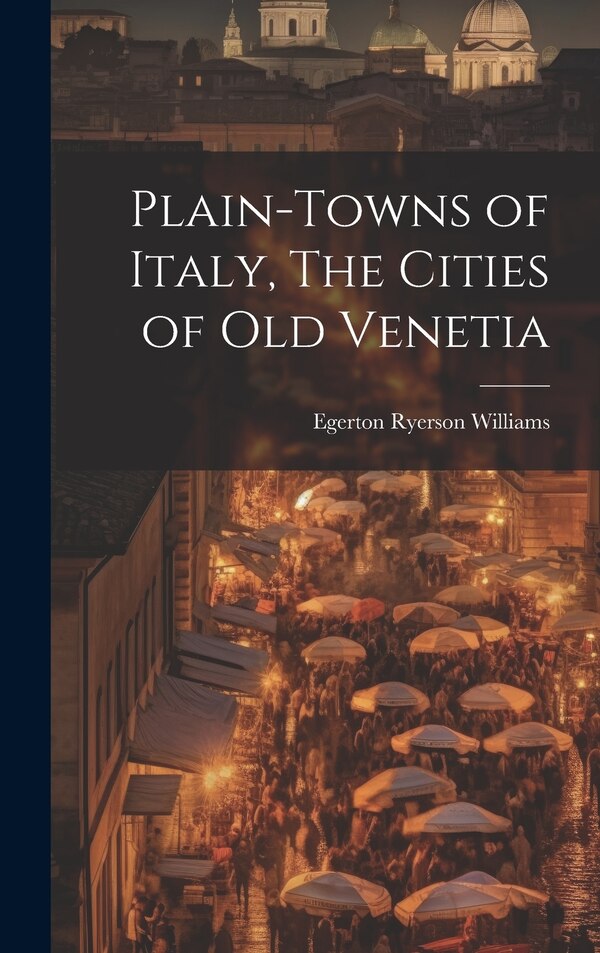 Plain-towns of Italy The Cities of Old Venetia by Egerton Ryerson Williams, Hardcover | Indigo Chapters