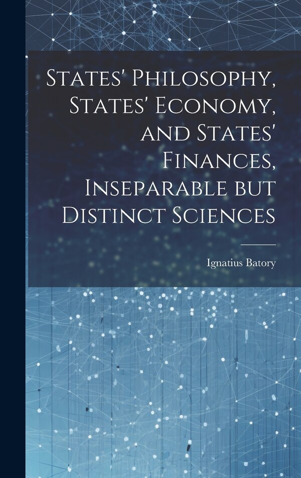 States' Philosophy States' Economy and States' Finances Inseparable but Distinct Sciences by Ignatius Batory, Hardcover | Indigo Chapters