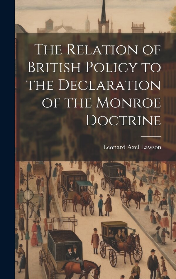 The Relation of British Policy to the Declaration of the Monroe Doctrine by Leonard Axel Lawson, Hardcover | Indigo Chapters