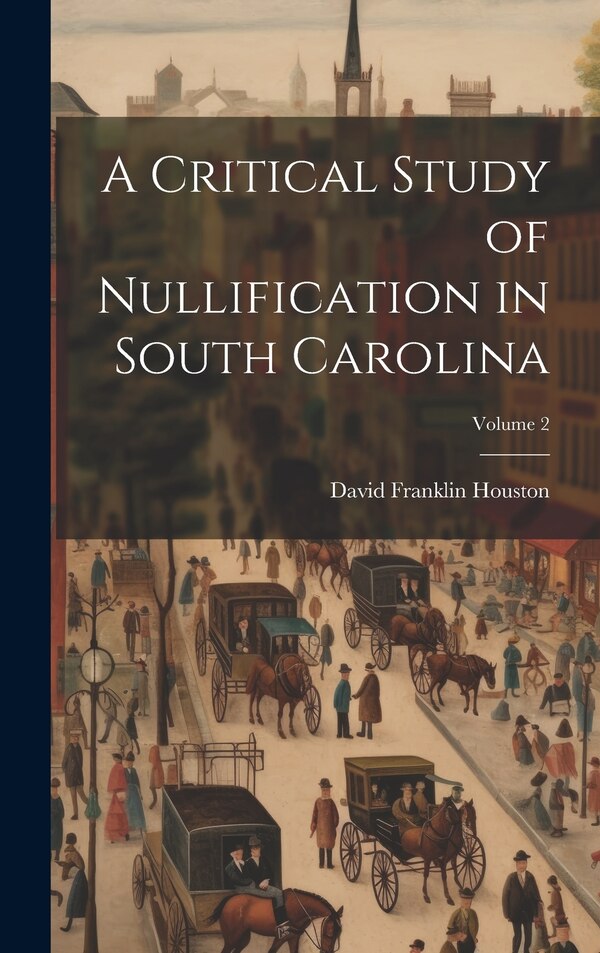 A Critical Study of Nullification in South Carolina; Volume 2 by David Franklin Houston, Hardcover | Indigo Chapters