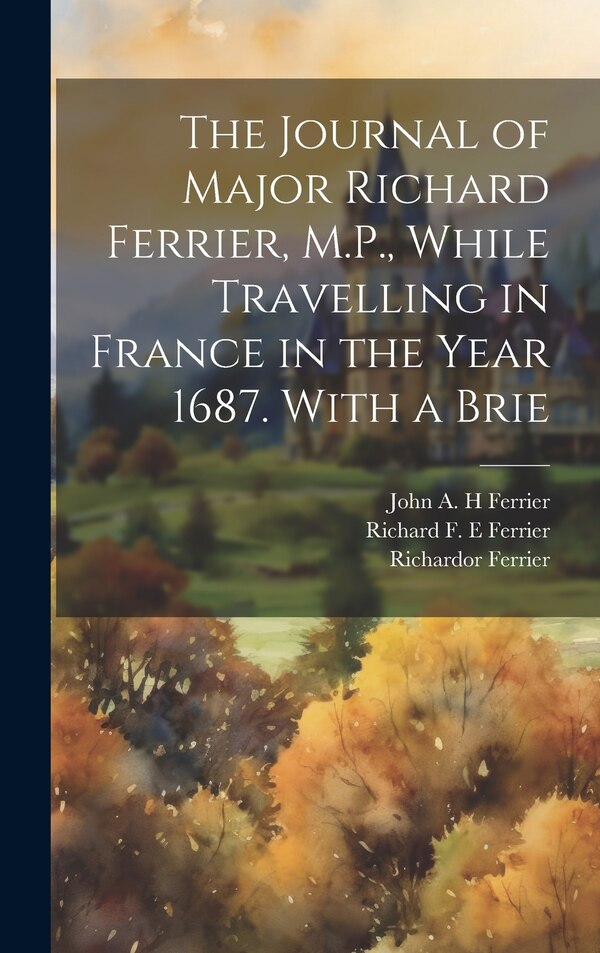 The Journal of Major Richard Ferrier M.P. While Travelling in France in the Year 1687. With a Brie by Richardor Ferrier, Hardcover | Indigo Chapters
