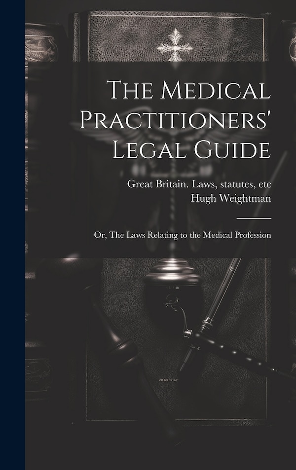 The Medical Practitioners' Legal Guide; or The Laws Relating to the Medical Profession by Hugh Weightman, Hardcover | Indigo Chapters