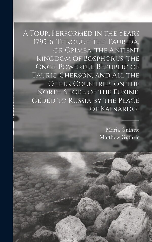 A Tour Performed in the Years 1795-6 Through the Taurida or Crimea the Antient Kingdom of Bosphorus the Once-powerful Republic of by Maria Guthrie