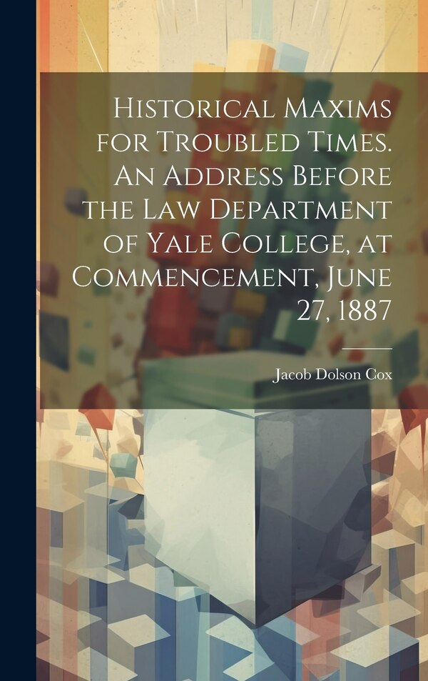 Historical Maxims for Troubled Times. An Address Before the Law Department of Yale College at Commencement June 27 1887 | Indigo Chapters