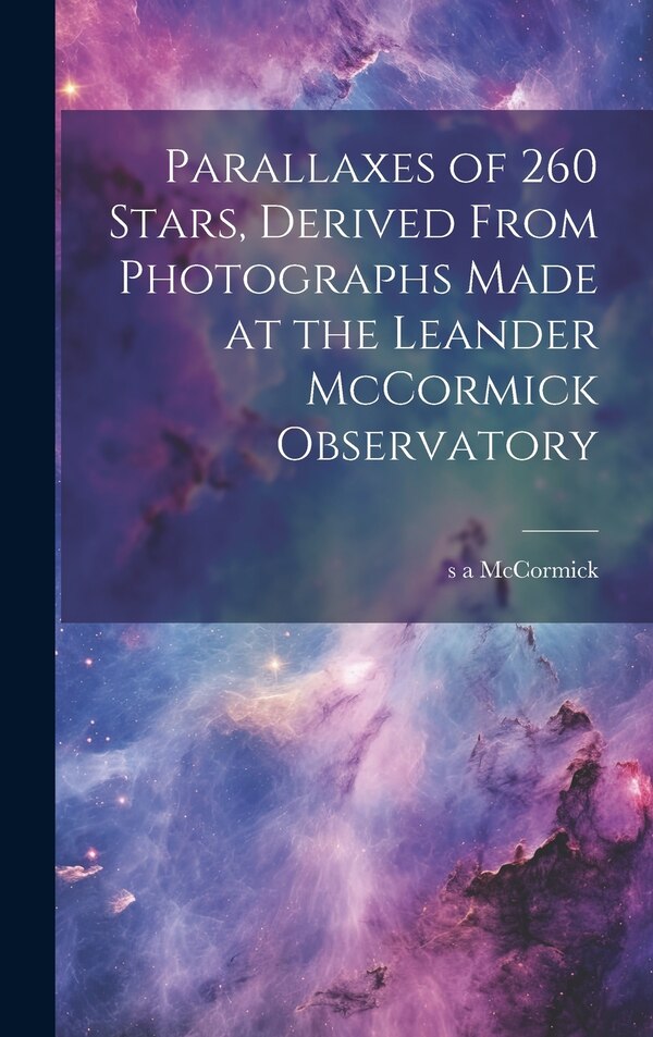 Parallaxes of 260 Stars Derived From Photographs Made at the Leander McCormick Observatory by S A Mccormick, Hardcover | Indigo Chapters