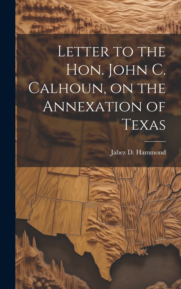 Letter to the Hon. John C. Calhoun on the Annexation of Texas by Jabez D Hammond, Hardcover | Indigo Chapters