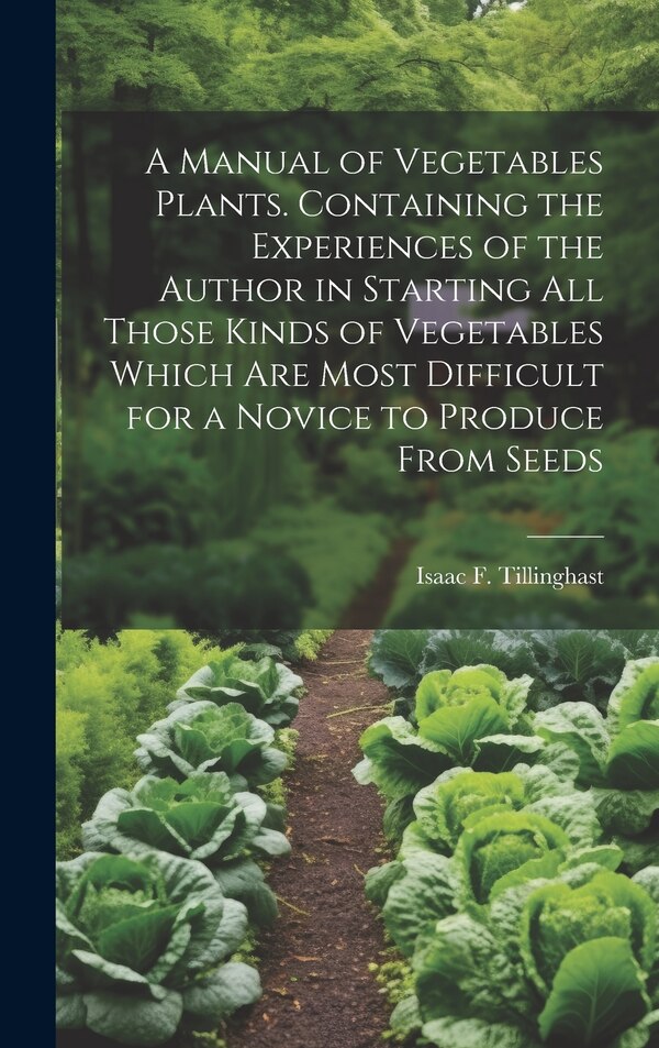 A Manual of Vegetables Plants. Containing the Experiences of the Author in Starting all Those Kinds of Vegetables Which are Most Difficult