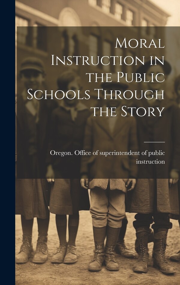 Moral Instruction in the Public Schools Through the Story by Oregon Office of Superintendent of P, Hardcover | Indigo Chapters