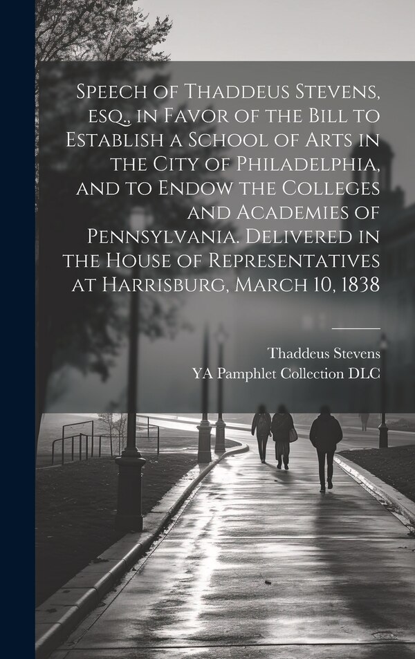 Speech of Thaddeus Stevens esq. in Favor of the Bill to Establish a School of Arts in the City of Philadelphia and to Endow the Colleges