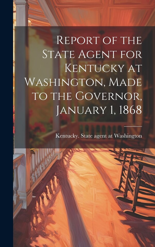 Report of the State Agent for Kentucky at Washington Made to the Governor January 1 1868 by Kentucky State Agent at Washington, Hardcover