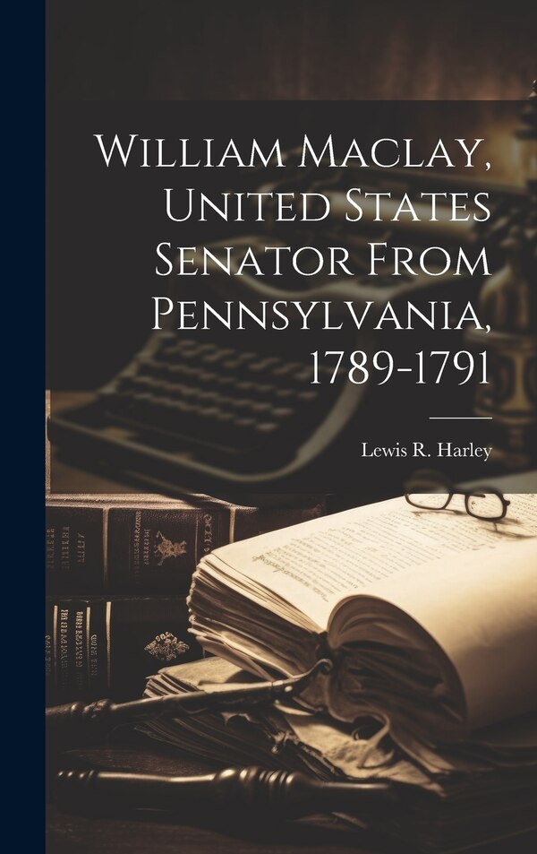 William Maclay United States Senator From Pennsylvania 1789-1791 by Lewis R B 1866 Harley, Hardcover | Indigo Chapters
