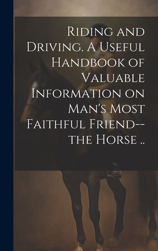 Riding and Driving. A Useful Handbook of Valuable Information on Man's Most Faithful Friend - the Horse by Anonymous, Hardcover | Indigo Chapters