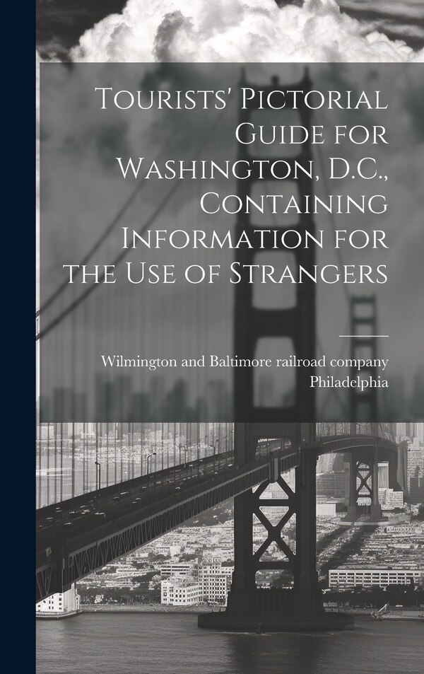 Tourists' Pictorial Guide for Washington D.C. Containing Information for the use of Strangers by Wilmington And Baltimor Philadelphia, Hardcover