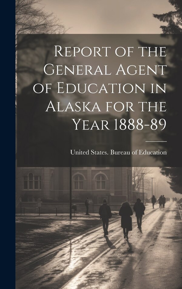 Report of the General Agent of Education in Alaska for the Year 1888-89 by United States Bureau of Education, Hardcover | Indigo Chapters