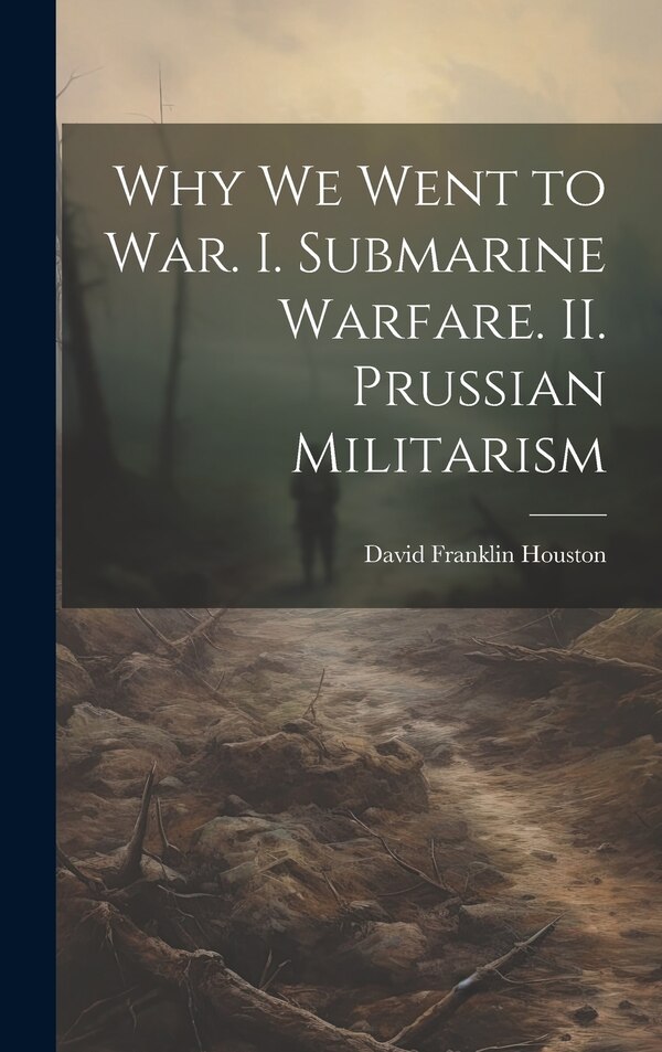 Why we Went to war. I. Submarine Warfare. II. Prussian Militarism by David Franklin Houston, Hardcover | Indigo Chapters