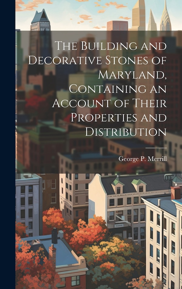 The Building and Decorative Stones of Maryland Containing an Account of Their Properties and Distribution by George P 1854-1929 Merrill