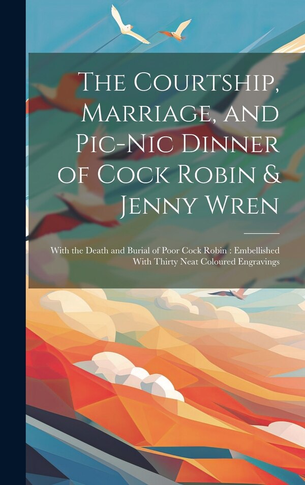 The Courtship Marriage and Pic-nic Dinner of Cock Robin & Jenny Wren by Anonymous, Hardcover | Indigo Chapters