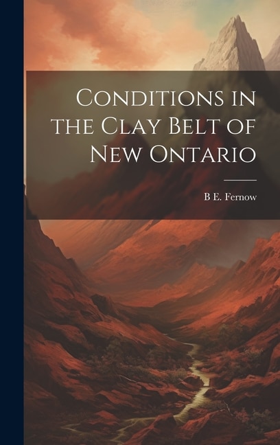 Conditions in the Clay Belt of New Ontario by B E 1851-1923 Fernow, Hardcover | Indigo Chapters