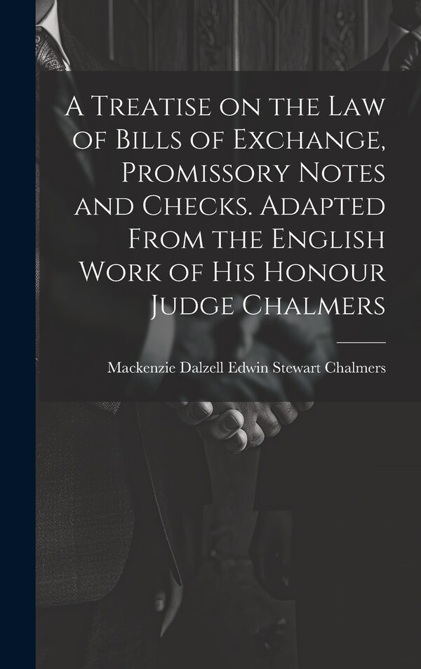 A Treatise on the law of Bills of Exchange Promissory Notes and Checks. Adapted From the English Work of His Honour Judge Chalmers
