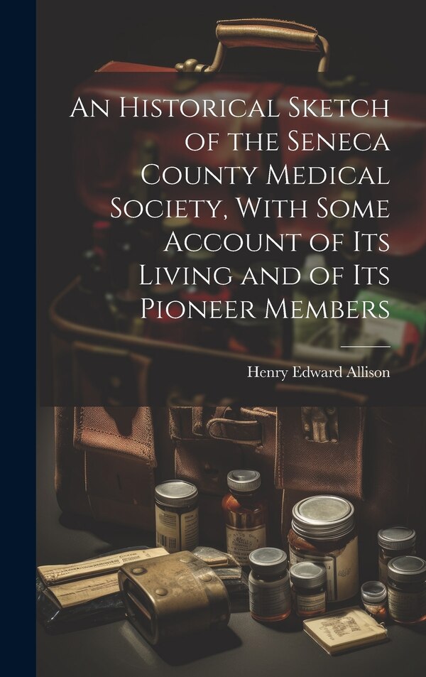 An Historical Sketch of the Seneca County Medical Society With Some Account of its Living and of its Pioneer Members by Henry Edward Allison