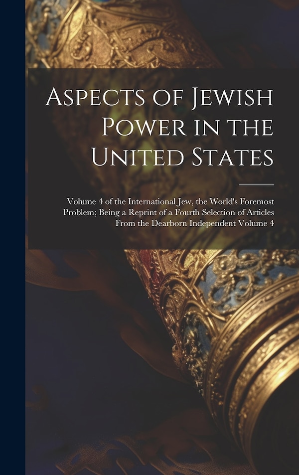Aspects of Jewish Power in the United States; Volume 4 of the International Jew the World's Foremost Problem; Being a Reprint of a Fourth