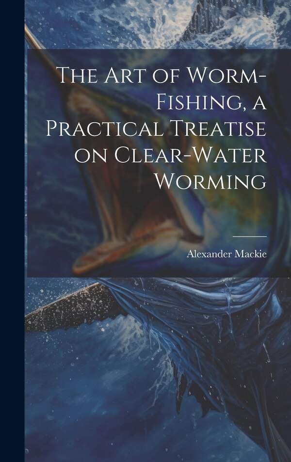 The art of Worm-fishing a Practical Treatise on Clear-water Worming by Alexander Mackie, Hardcover | Indigo Chapters