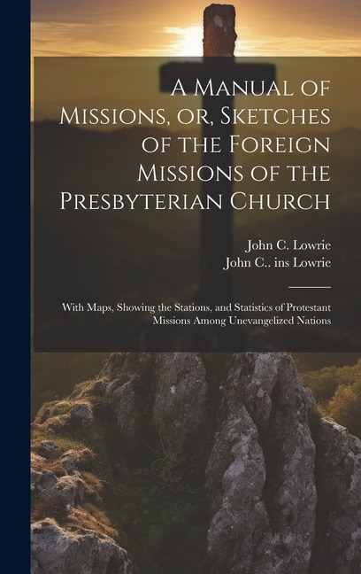 A Manual of Missions or Sketches of the Foreign Missions of the Presbyterian Church by John C 1808-1900 Lowrie, Hardcover | Indigo Chapters