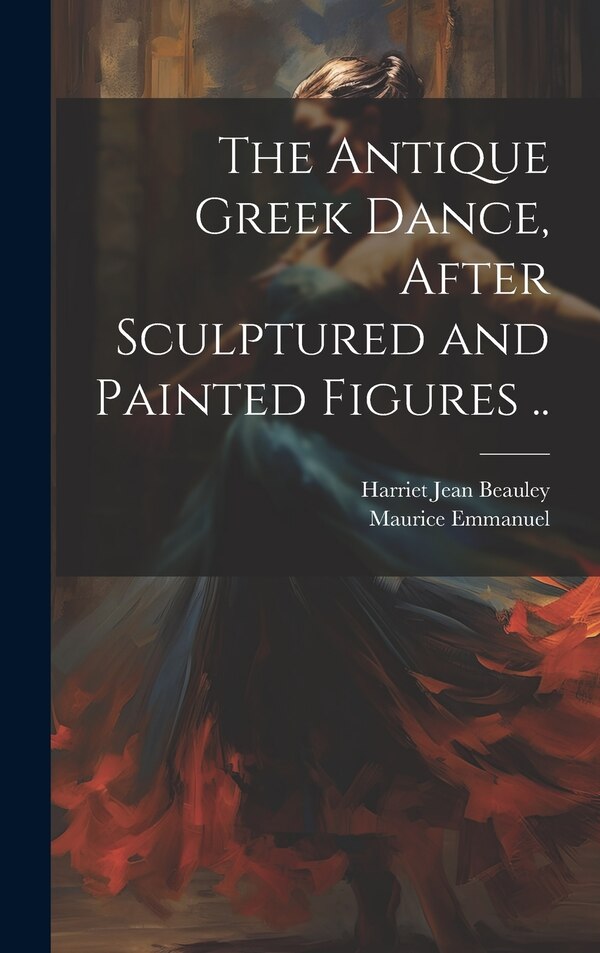 The Antique Greek Dance After Sculptured and Painted Figures by Maurice Emmanuel, Hardcover | Indigo Chapters