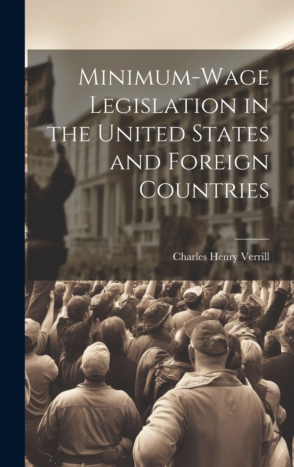 Minimum-wage Legislation in the United States and Foreign Countries by Charles Henry Verrill, Hardcover | Indigo Chapters