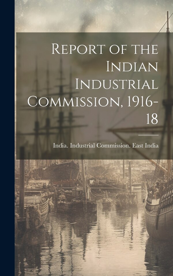 Report of the Indian Industrial Commission 1916-18 by India Industrial Commission East in, Hardcover | Indigo Chapters