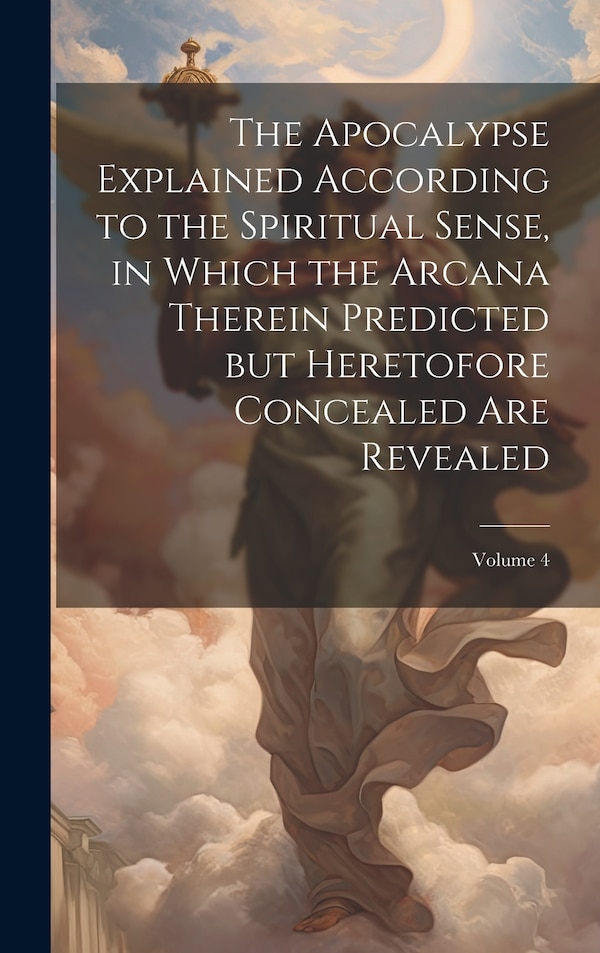 The Apocalypse Explained According to the Spiritual Sense in Which the Arcana Therein Predicted but Heretofore Concealed are Revealed;