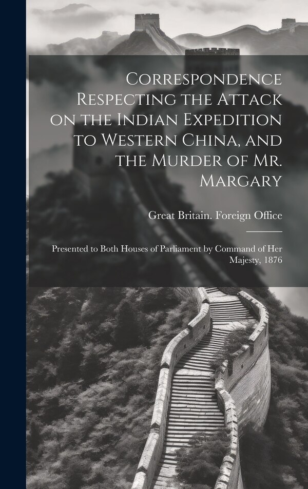 Correspondence Respecting the Attack on the Indian Expedition to Western China and the Murder of Mr. Margary by Great Britain Foreign Office
