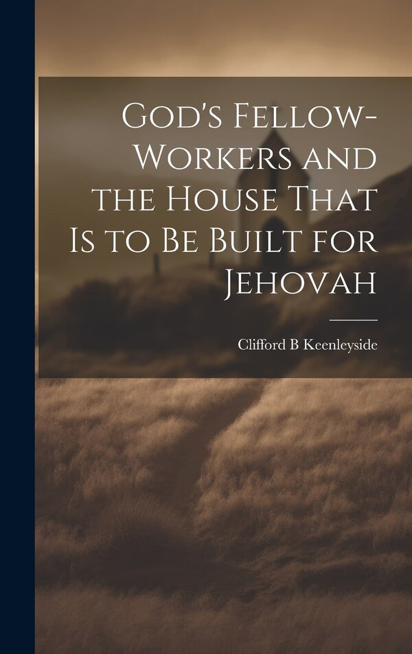 God's Fellow-workers and the House That is to be Built for Jehovah by Clifford B Keenleyside, Hardcover | Indigo Chapters