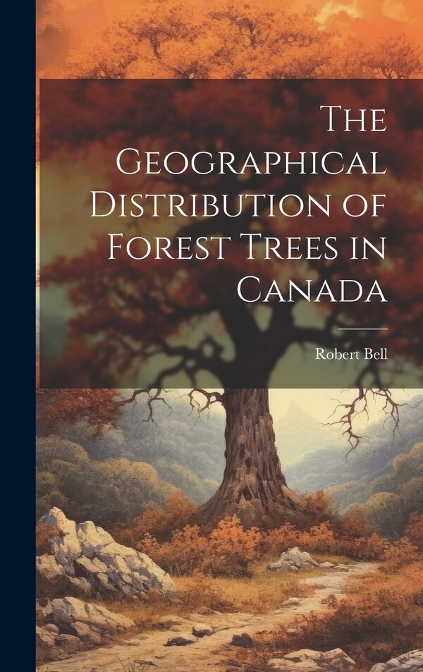 The Geographical Distribution of Forest Trees in Canada by Robert Bell, Hardcover | Indigo Chapters