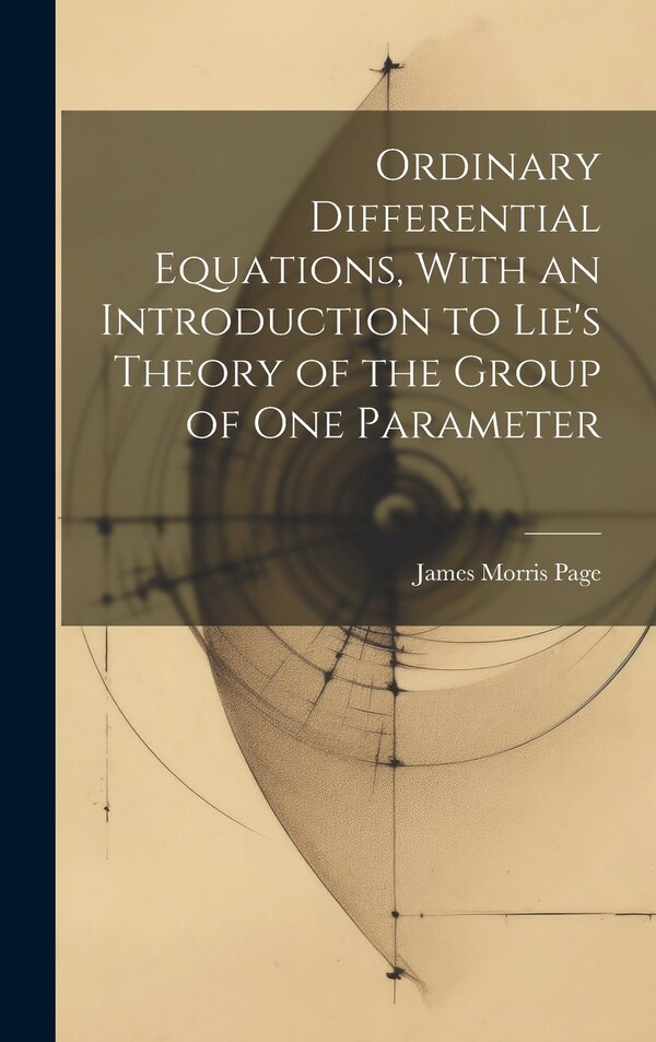 Ordinary Differential Equations With an Introduction to Lie's Theory of the Group of one Parameter by James Morris Page, Hardcover | Indigo Chapters