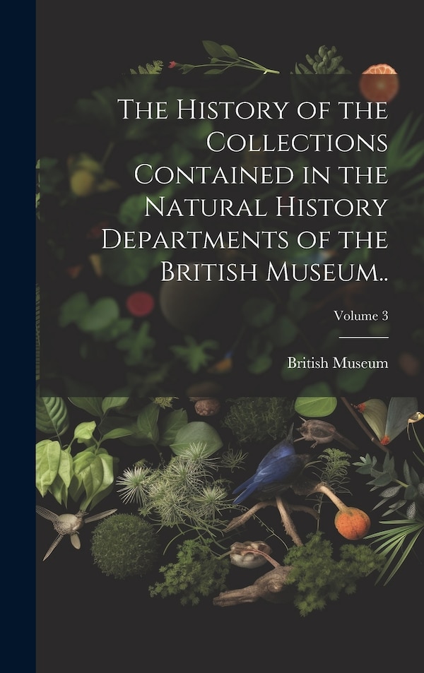 The History of the Collections Contained in the Natural History Departments of the British Museum ; Volume 3 by British Museum (natural History)