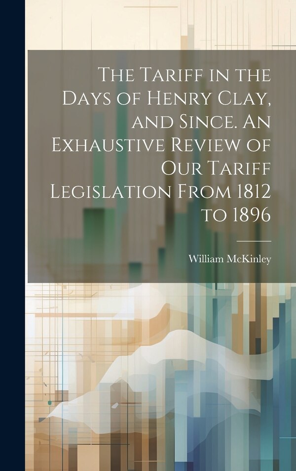 The Tariff in the Days of Henry Clay and Since. An Exhaustive Review of our Tariff Legislation From 1812 to 1896 by William Mckinley, Hardcover