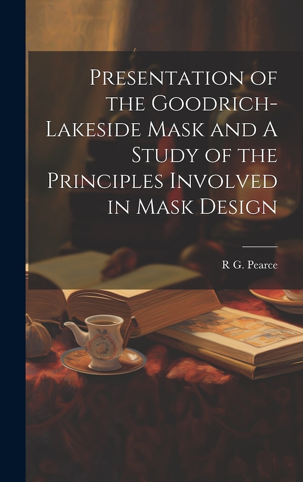 Presentation of the Goodrich-Lakeside Mask and A Study of the Principles Involved in Mask Design by R G 1884- Pearce, Hardcover | Indigo Chapters