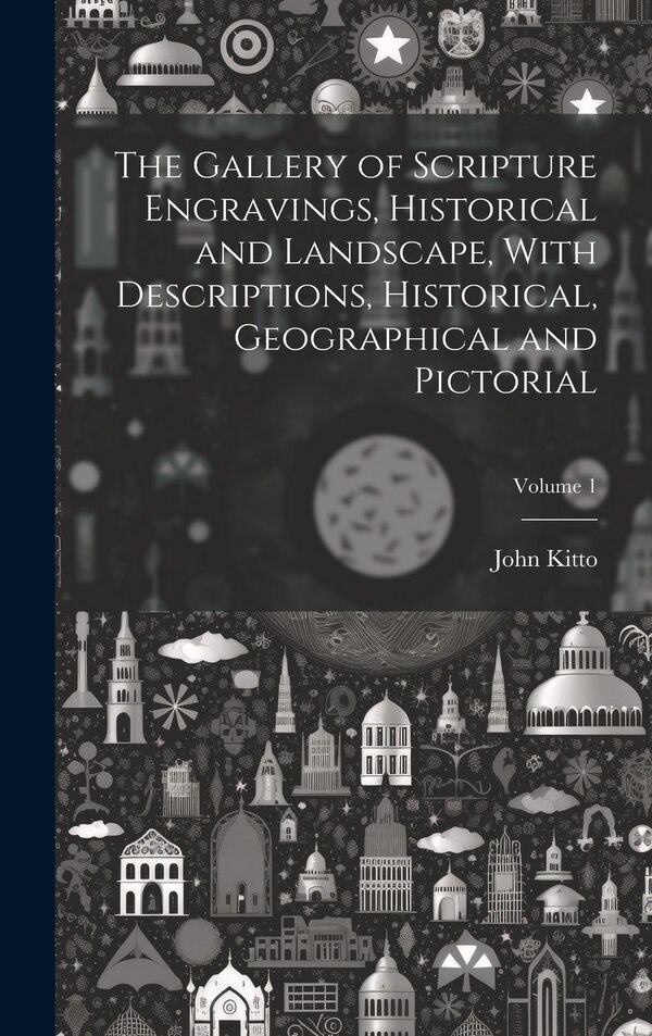The Gallery of Scripture Engravings Historical and Landscape With Descriptions Historical Geographical and Pictorial; Volume 1 by John Kitto
