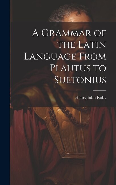 A Grammar of the Latin Language From Plautus to Suetonius by Henry John Roby, Hardcover | Indigo Chapters
