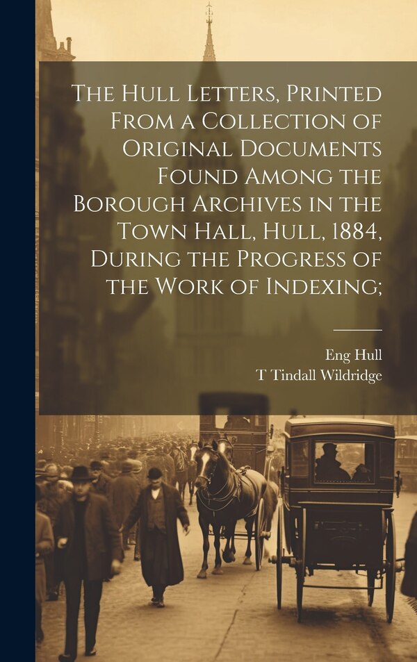 The Hull Letters Printed From a Collection of Original Documents Found Among the Borough Archives in the Town Hall Hull 1884 During the