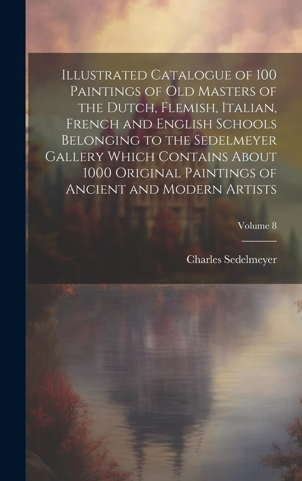 Illustrated Catalogue of 100 Paintings of Old Masters of the Dutch Flemish Italian French and English Schools Belonging to the by Charles Sedelmeyer