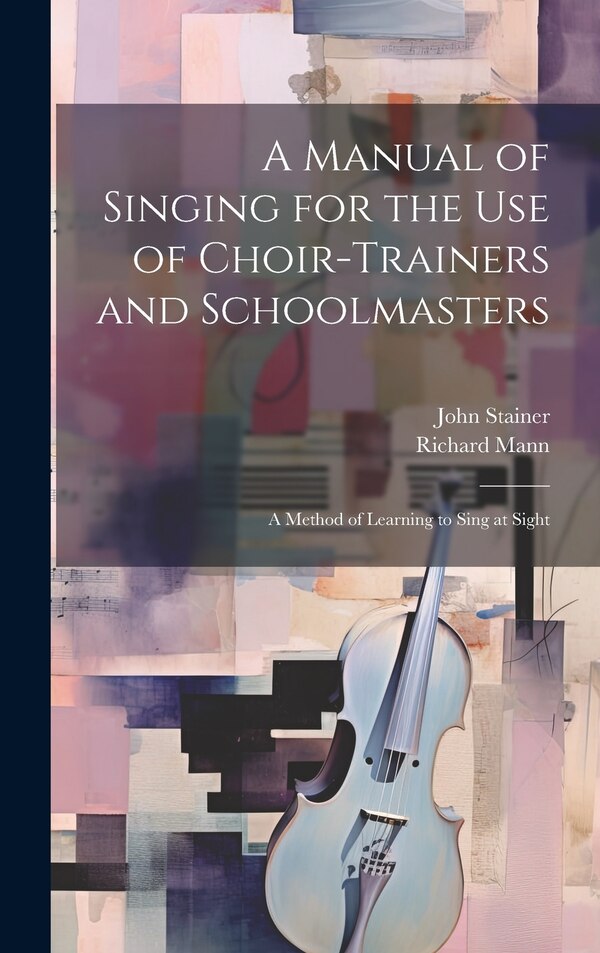 A Manual of Singing for the use of Choir-trainers and Schoolmasters by John Stainer, Hardcover | Indigo Chapters