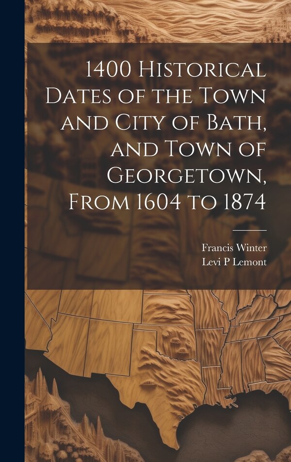 1400 Historical Dates of the Town and City of Bath and Town of Georgetown From 1604 to 1874 by Levi P Lemont, Hardcover | Indigo Chapters