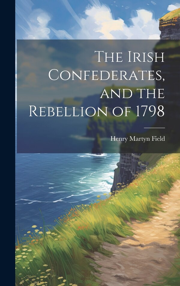 The Irish Confederates and the Rebellion of 1798 by Henry Martyn Field, Hardcover | Indigo Chapters