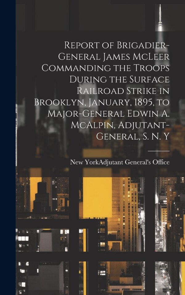 Report of Brigadier-General James McLeer Commanding the Troops During the Surface Railroad Strike in Brooklyn January 1895 to | Indigo Chapters